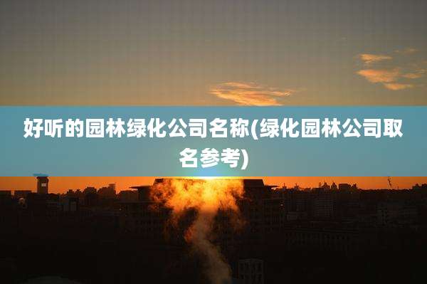 好听的园林绿化公司名称(绿化园林公司取名参考)
