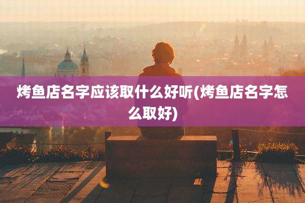 烤鱼店名字应该取什么好听(烤鱼店名字怎么取好)