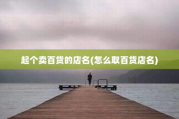 起个卖百货的店名(怎么取百货店名)