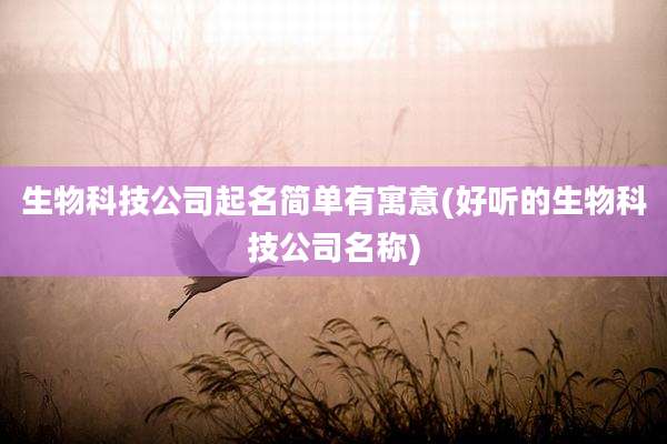 生物科技公司起名简单有寓意(好听的生物科技公司名称)