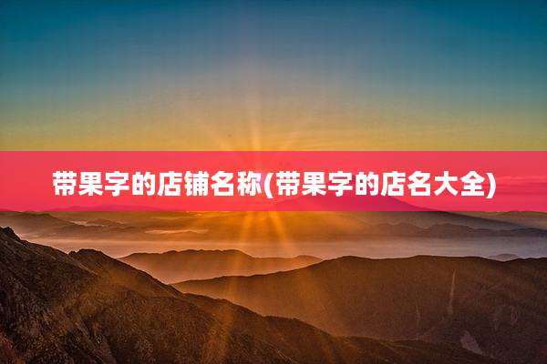 带果字的店铺名称(带果字的店名大全)