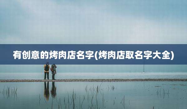 有创意的烤肉店名字(烤肉店取名字大全)