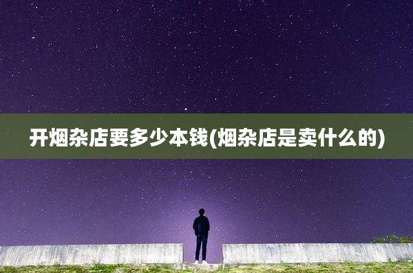 开烟杂店要多少本钱(烟杂店是卖什么的)