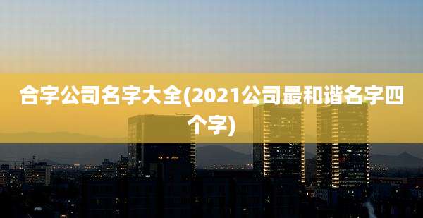 合字公司名字大全(2021公司最和谐名字四个字)
