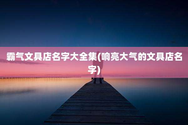 霸气文具店名字大全集(响亮大气的文具店名字)