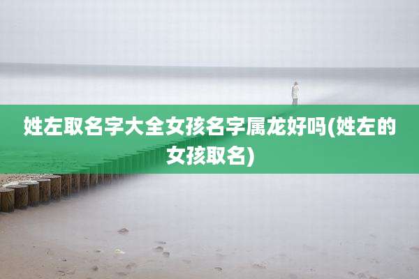 姓左取名字大全女孩名字属龙好吗(姓左的女孩取名)