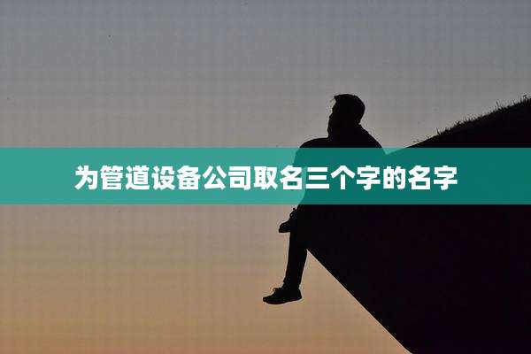 为管道设备公司取名三个字的名字