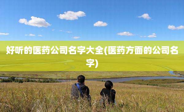 好听的医药公司名字大全(医药方面的公司名字)