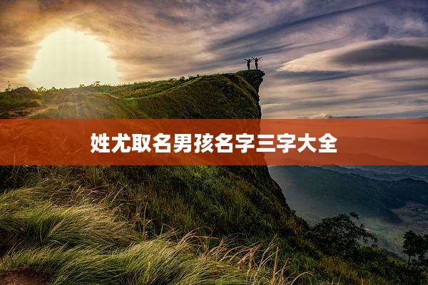 姓尤取名男孩名字三字大全