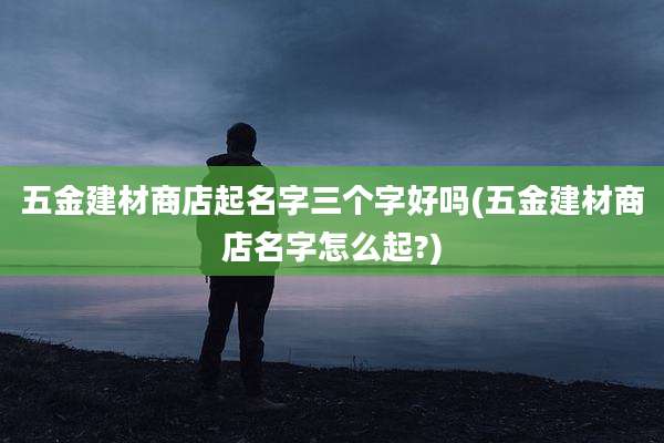 五金建材商店起名字三个字好吗(五金建材商店名字怎么起?)