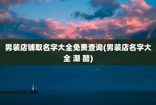 男装店铺取名字大全免费查询(男装店名字大全 潮 酷)