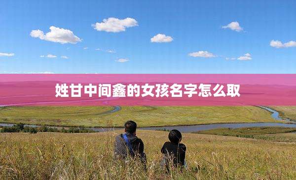 姓甘中间鑫的女孩名字怎么取