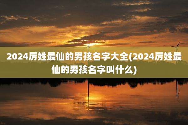 2024厉姓最仙的男孩名字大全(2024厉姓最仙的男孩名字叫什么)