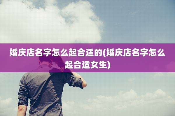婚庆店名字怎么起合适的(婚庆店名字怎么起合适女生)