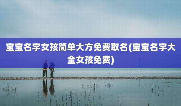 宝宝名字女孩简单大方免费取名(宝宝名字大全女孩免费)