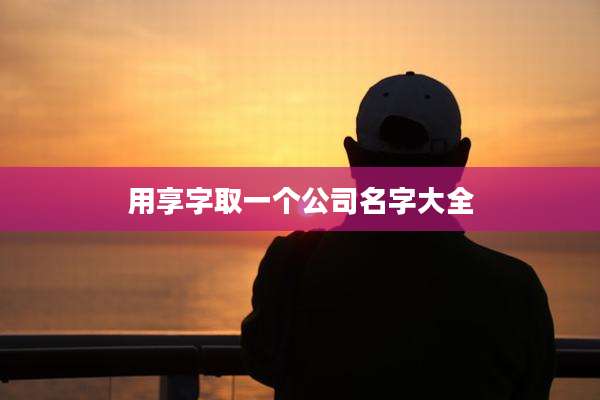 用享字取一个公司名字大全
