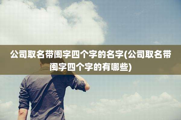 公司取名带闽字四个字的名字(公司取名带闽字四个字的有哪些)
