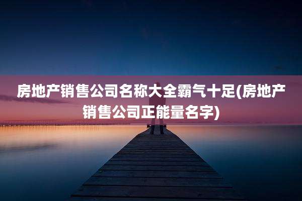 房地产销售公司名称大全霸气十足(房地产销售公司正能量名字)