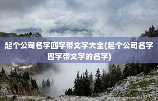 起个公司名字四字带文字大全(起个公司名字四字带文字的名字)