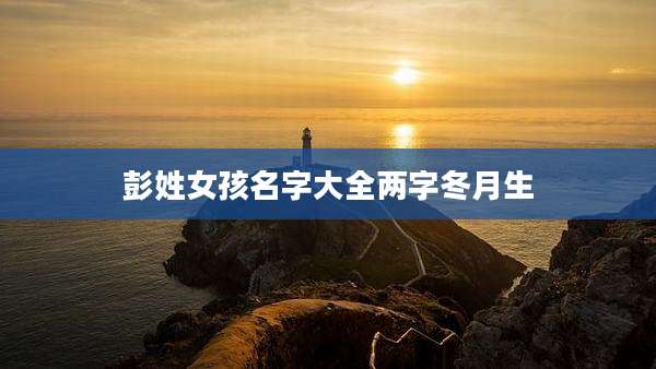 彭姓女孩名字大全两字冬月生
