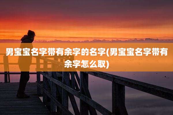 男宝宝名字带有余字的名字(男宝宝名字带有余字怎么取)