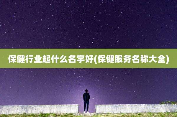 保健行业起什么名字好(保健服务名称大全)