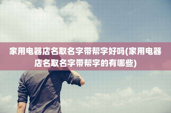 家用电器店名取名字带帮字好吗(家用电器店名取名字带帮字的有哪些)