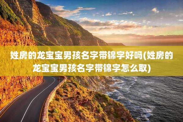 姓房的龙宝宝男孩名字带锦字好吗(姓房的龙宝宝男孩名字带锦字怎么取)