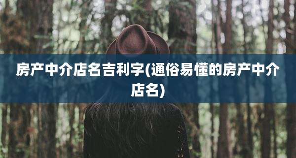 房产中介店名吉利字(通俗易懂的房产中介店名)
