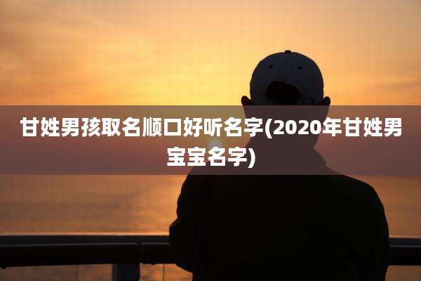 甘姓男孩取名顺口好听名字(2020年甘姓男宝宝名字)