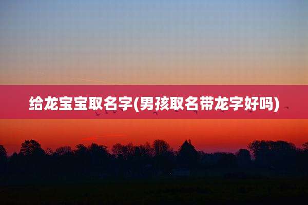 给龙宝宝取名字(男孩取名带龙字好吗)