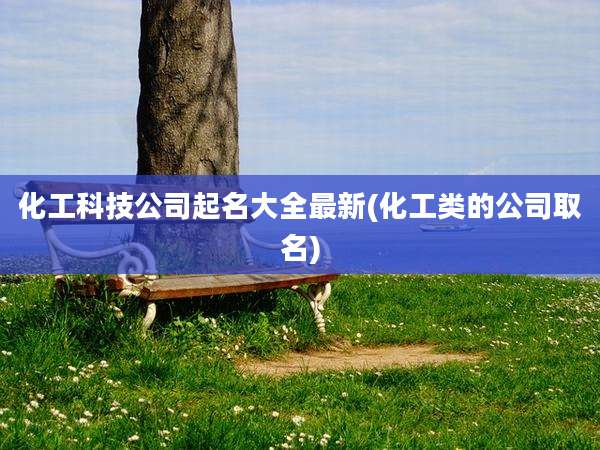 化工科技公司起名大全最新(化工类的公司取名)