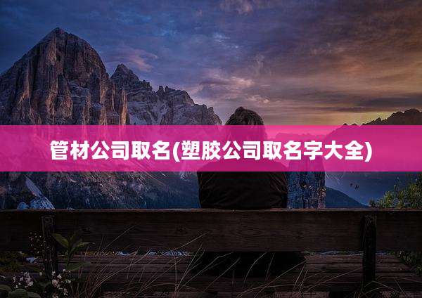 管材公司取名(塑胶公司取名字大全)