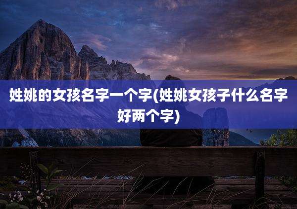 姓姚的女孩名字一个字(姓姚女孩子什么名字好两个字)