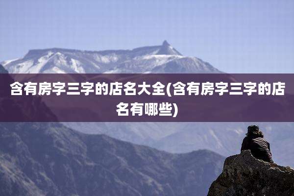 含有房字三字的店名大全(含有房字三字的店名有哪些)