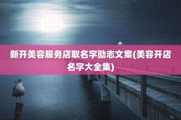 新开美容服务店取名字励志文案(美容开店名字大全集)
