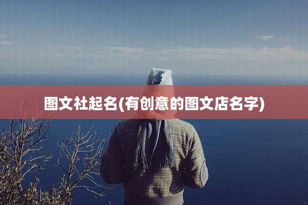 图文社起名(有创意的图文店名字)