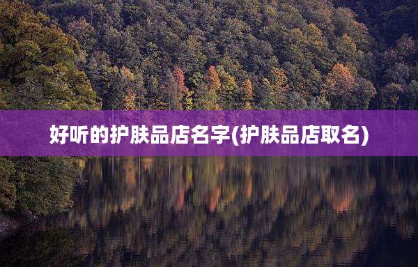 好听的护肤品店名字(护肤品店取名)