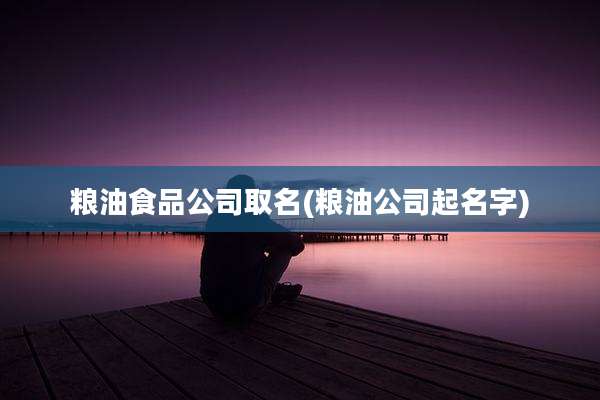 粮油食品公司取名(粮油公司起名字)