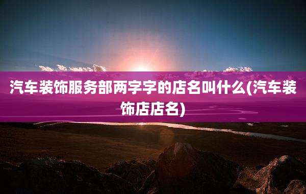 汽车装饰服务部两字字的店名叫什么(汽车装饰店店名)