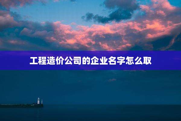 工程造价公司的企业名字怎么取