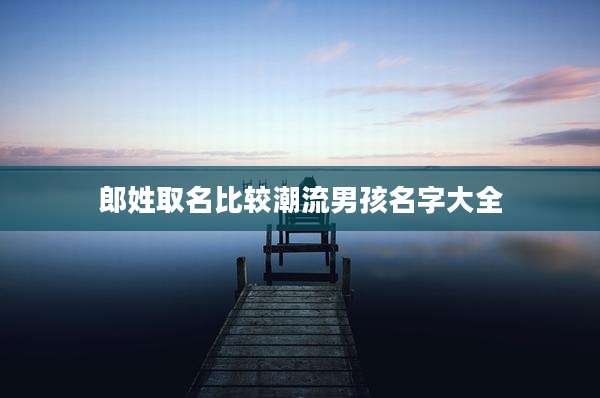 郎姓取名比较潮流男孩名字大全