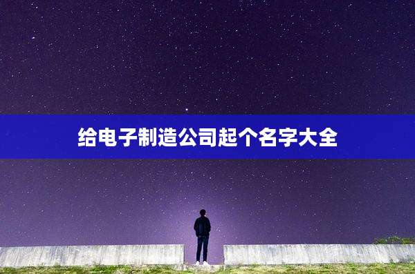 给电子制造公司起个名字大全