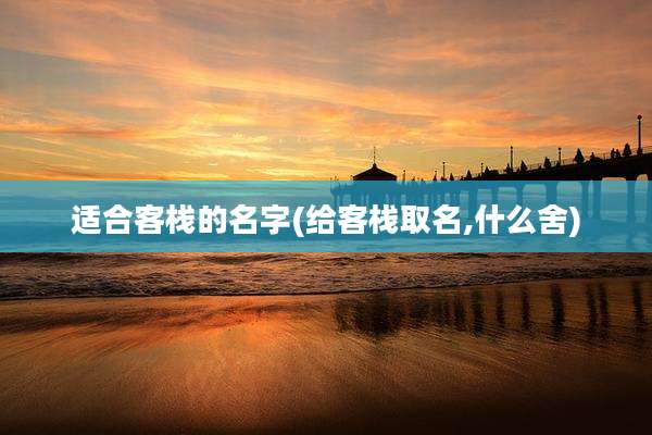 适合客栈的名字(给客栈取名,什么舍)