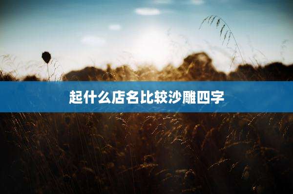 起什么店名比较沙雕四字