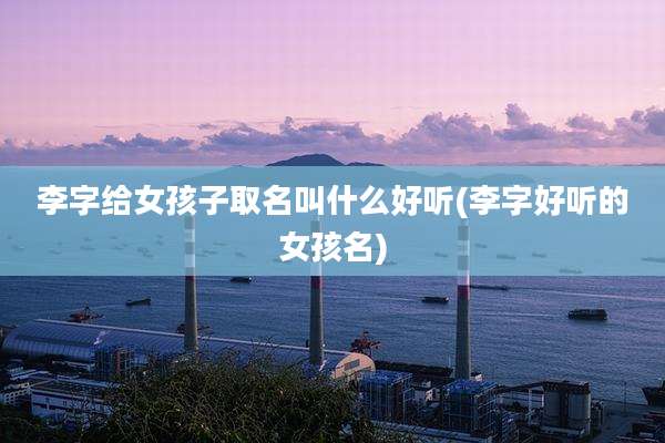 李字给女孩子取名叫什么好听(李字好听的女孩名)