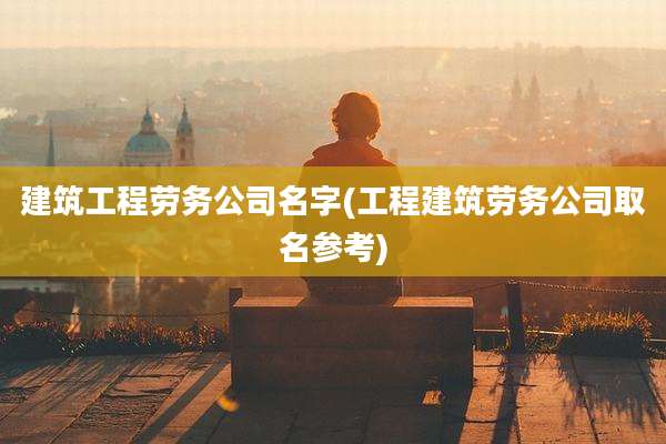 建筑工程劳务公司名字(工程建筑劳务公司取名参考)