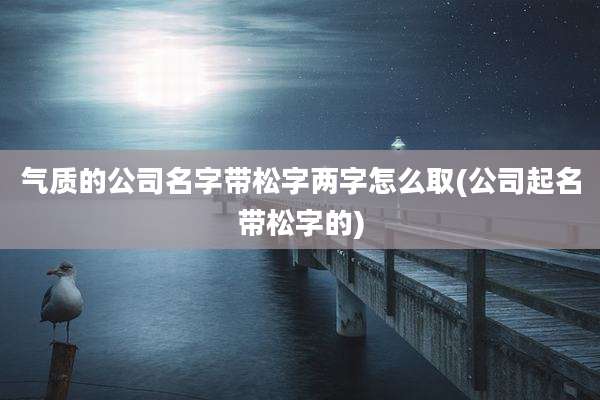 气质的公司名字带松字两字怎么取(公司起名带松字的)