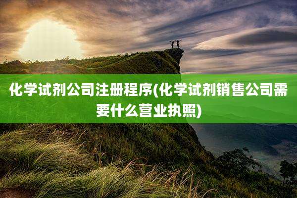 化学试剂公司注册程序(化学试剂销售公司需要什么营业执照)