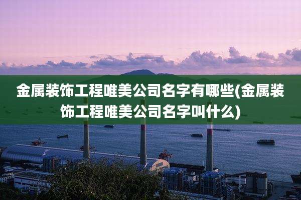 金属装饰工程唯美公司名字有哪些(金属装饰工程唯美公司名字叫什么)